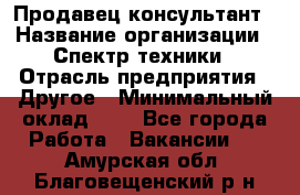 Продавец-консультант › Название организации ­ Спектр техники › Отрасль предприятия ­ Другое › Минимальный оклад ­ 1 - Все города Работа » Вакансии   . Амурская обл.,Благовещенский р-н